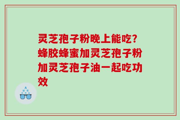 灵芝孢子粉晚上能吃？蜂胶蜂蜜加灵芝孢子粉加灵芝孢子油一起吃功效