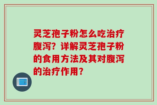 灵芝孢子粉怎么吃治疗腹泻？详解灵芝孢子粉的食用方法及其对腹泻的治疗作用？