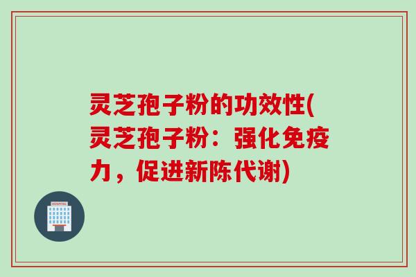 灵芝孢子粉的功效性(灵芝孢子粉：强化免疫力，促进新陈代谢)