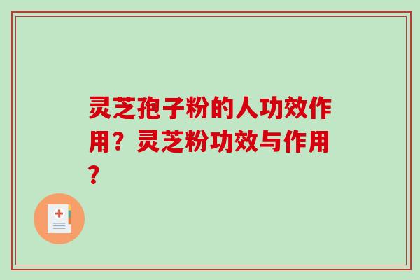 灵芝孢子粉的人功效作用？灵芝粉功效与作用？