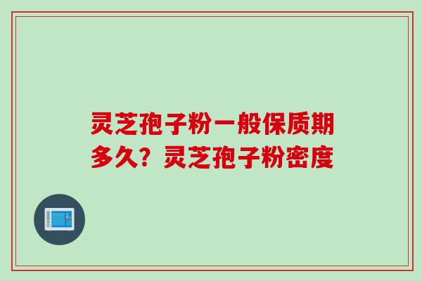 灵芝孢子粉一般保质期多久？灵芝孢子粉密度