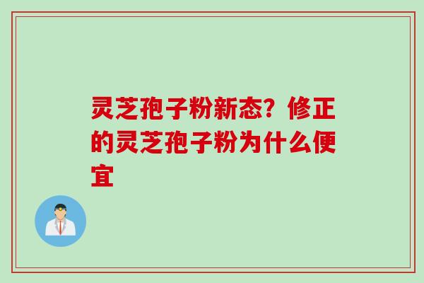 灵芝孢子粉新态？修正的灵芝孢子粉为什么便宜