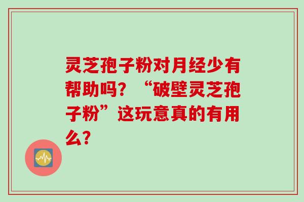 灵芝孢子粉对月经少有帮助吗？“破壁灵芝孢子粉”这玩意真的有用么？