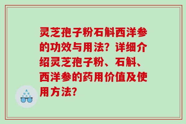 灵芝孢子粉石斛西洋参的功效与用法？详细介绍灵芝孢子粉、石斛、西洋参的药用价值及使用方法？