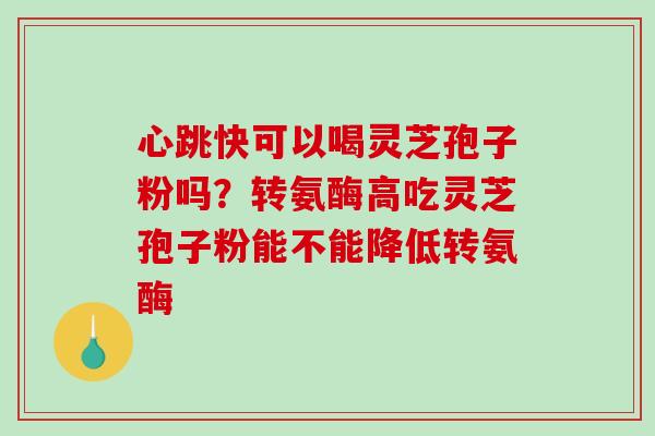 心跳快可以喝灵芝孢子粉吗？转氨酶高吃灵芝孢子粉能不能降低转氨酶