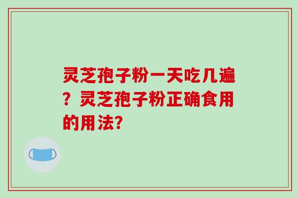 灵芝孢子粉一天吃几遍？灵芝孢子粉正确食用的用法？