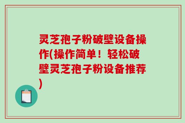 灵芝孢子粉破壁设备操作(操作简单！轻松破壁灵芝孢子粉设备推荐)