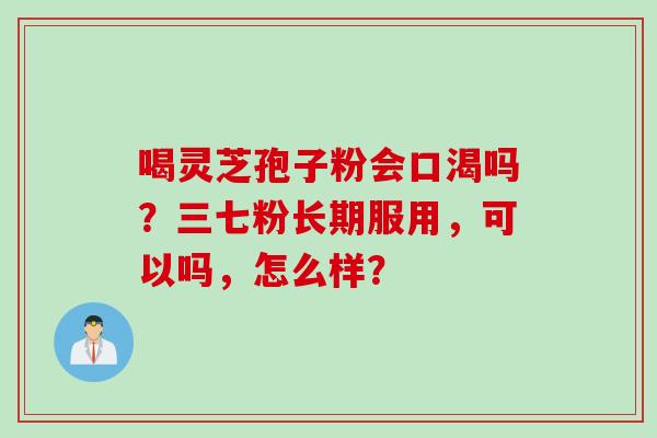 喝灵芝孢子粉会口渴吗？三七粉长期服用，可以吗，怎么样？