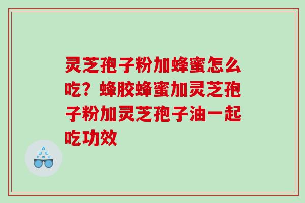 灵芝孢子粉加蜂蜜怎么吃？蜂胶蜂蜜加灵芝孢子粉加灵芝孢子油一起吃功效