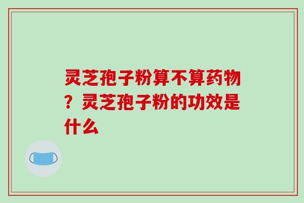 灵芝孢子粉算不算药物？灵芝孢子粉的功效是什么