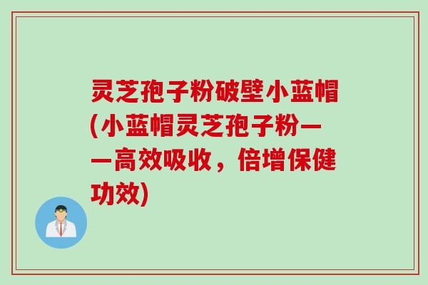 灵芝孢子粉破壁小蓝帽(小蓝帽灵芝孢子粉——高效吸收，倍增保健功效)