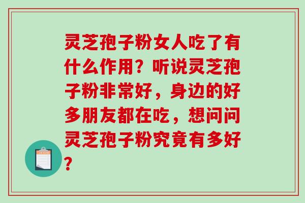 灵芝孢子粉女人吃了有什么作用？听说灵芝孢子粉非常好，身边的好多朋友都在吃，想问问灵芝孢子粉究竟有多好？