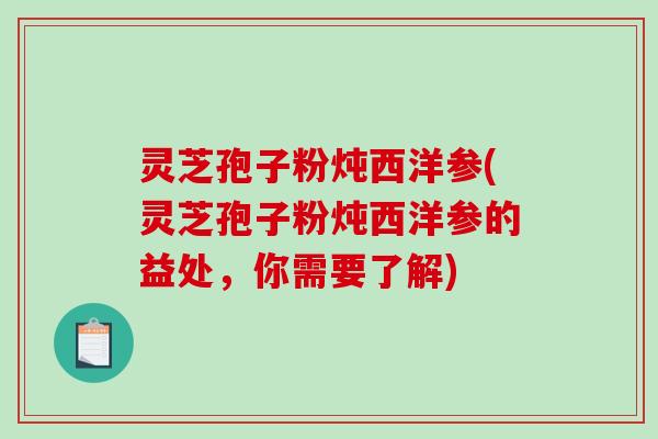 灵芝孢子粉炖西洋参(灵芝孢子粉炖西洋参的益处,你需要了解) 灵芝孢子粉炖西洋参(灵芝孢子粉炖西洋参的益处,你需要了解)