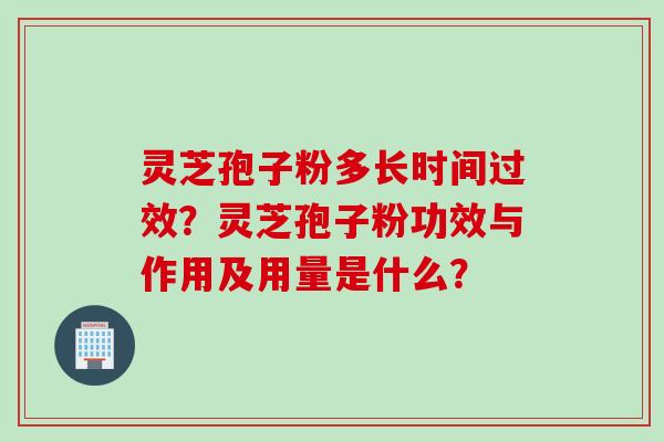 灵芝孢子粉多长时间过效？灵芝孢子粉功效与作用及用量是什么？
