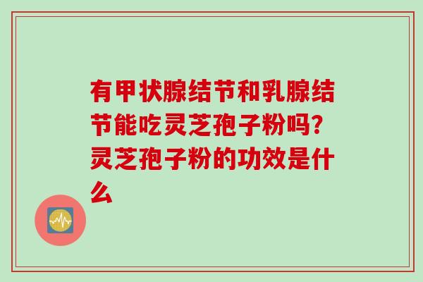 有甲状腺结节和乳腺结节能吃灵芝孢子粉吗？灵芝孢子粉的功效是什么