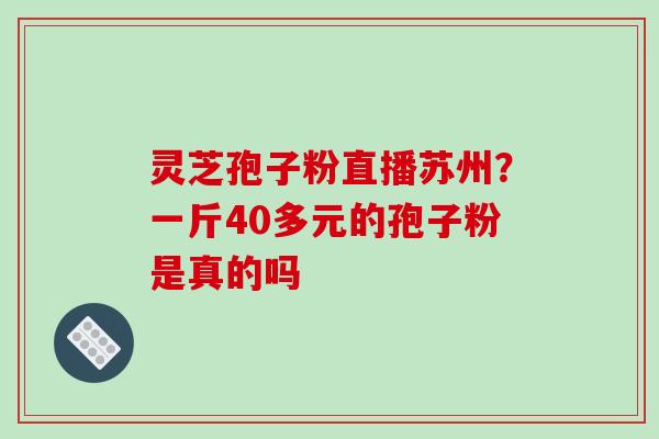 灵芝孢子粉直播苏州？一斤40多元的孢子粉是真的吗