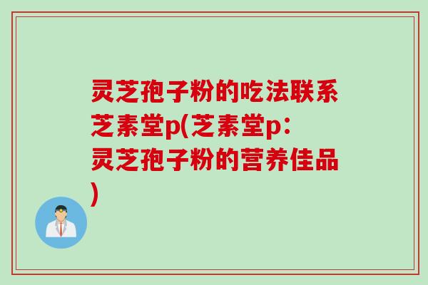 灵芝孢子粉的吃法联系芝素堂p(芝素堂p：灵芝孢子粉的营养佳品)