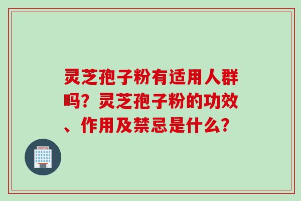 灵芝孢子粉有适用人群吗?灵芝孢子粉的功效、作用及禁忌是什么? 灵芝孢子粉有适用人群吗?灵芝孢子粉的功效、作用及禁忌是什么?