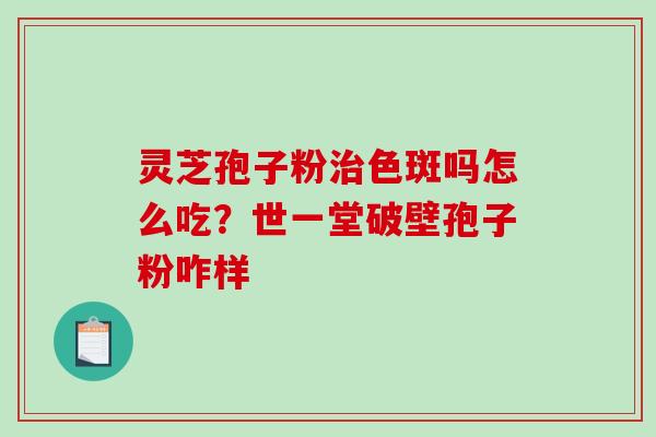 灵芝孢子粉治色斑吗怎么吃？世一堂破壁孢子粉咋样