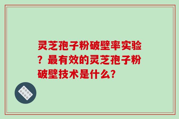 灵芝孢子粉破壁率实验？最有效的灵芝孢子粉破壁技术是什么？