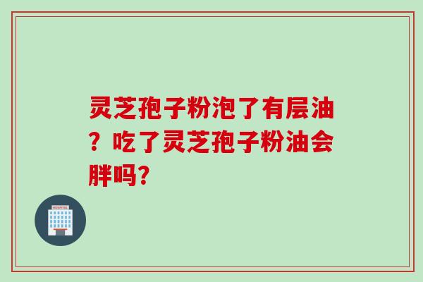 灵芝孢子粉泡了有层油？吃了灵芝孢子粉油会胖吗？