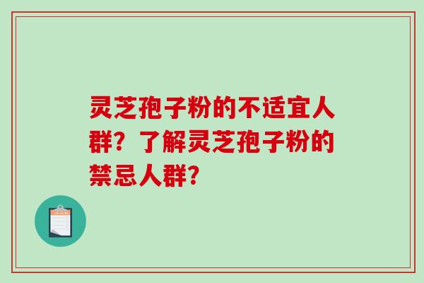 灵芝孢子粉的不适宜人群？了解灵芝孢子粉的禁忌人群？
