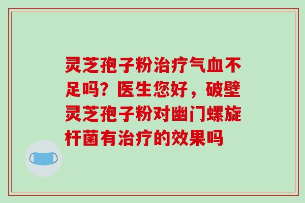灵芝孢子粉气不足吗？医生您好，破壁灵芝孢子粉对幽门螺旋杆菌有的效果吗