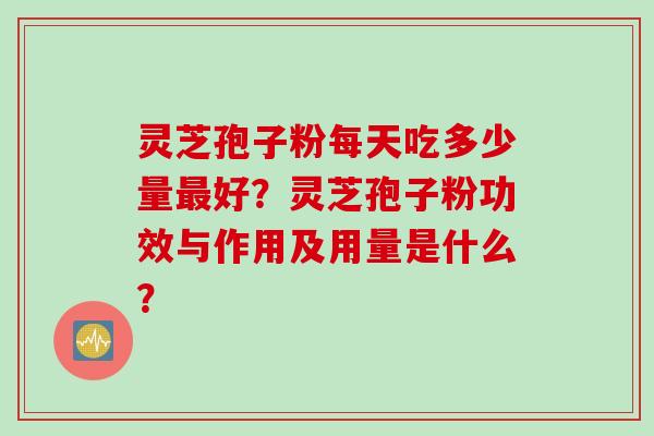 灵芝孢子粉每天吃多少量最好？灵芝孢子粉功效与作用及用量是什么？