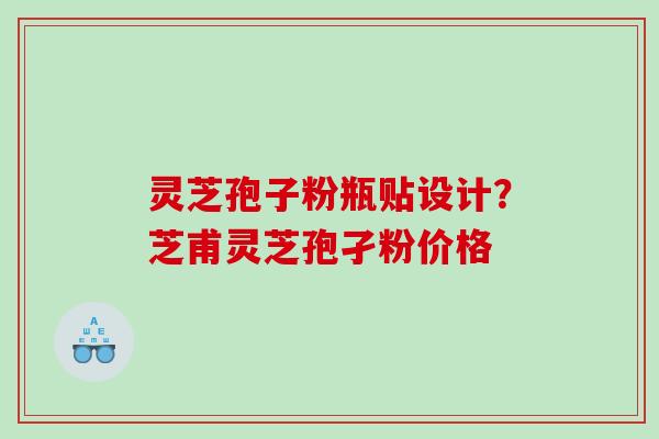 灵芝孢子粉瓶贴设计？芝甫灵芝孢孑粉价格