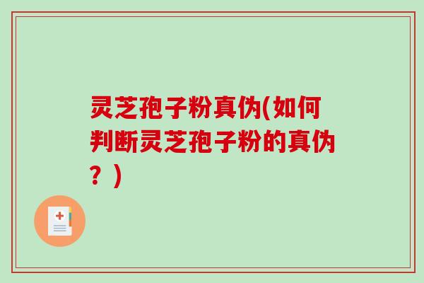 灵芝孢子粉真伪(如何判断灵芝孢子粉的真伪？)