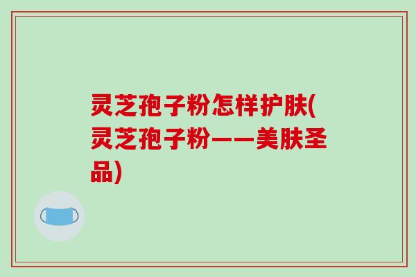 灵芝孢子粉怎样护肤(灵芝孢子粉——美肤圣品)