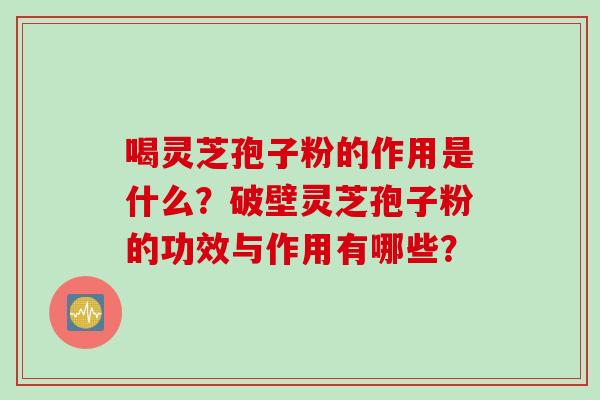 喝灵芝孢子粉的作用是什么？破壁灵芝孢子粉的功效与作用有哪些？