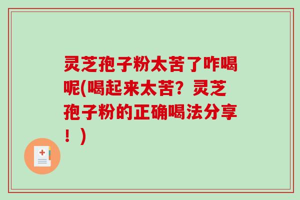 灵芝孢子粉太苦了咋喝呢(喝起来太苦？灵芝孢子粉的正确喝法分享！)
