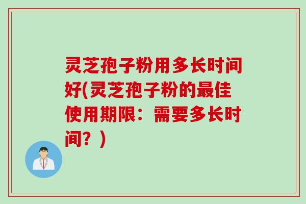 灵芝孢子粉用多长时间好(灵芝孢子粉的最佳使用期限：需要多长时间？)