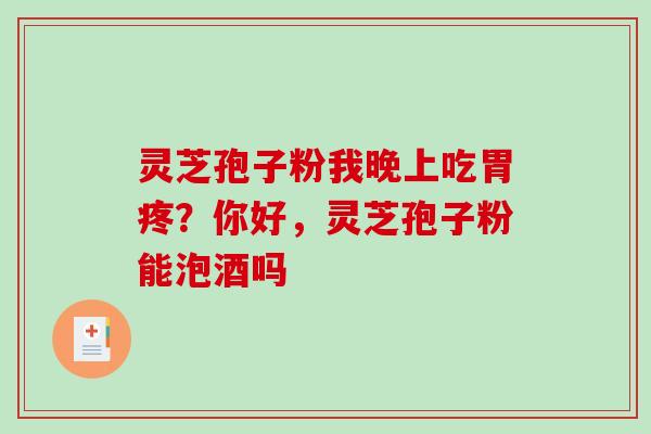 灵芝孢子粉我晚上吃胃疼？你好，灵芝孢子粉能泡酒吗