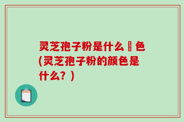灵芝孢子粉是什么顔色(灵芝孢子粉的颜色是什么？)