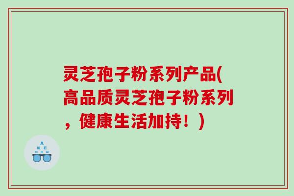 灵芝孢子粉系列产品(高品质灵芝孢子粉系列，健康生活加持！)
