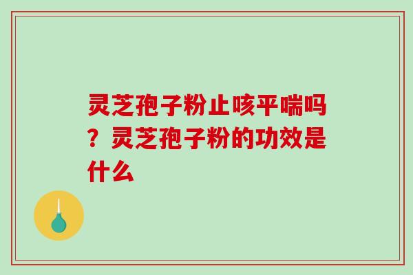 灵芝孢子粉止咳平喘吗？灵芝孢子粉的功效是什么