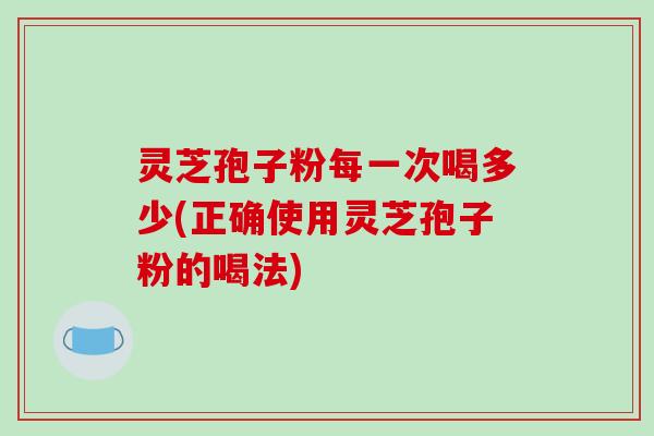 灵芝孢子粉每一次喝多少(正确使用灵芝孢子粉的喝法)