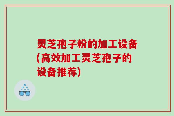 灵芝孢子粉的加工设备(高效加工灵芝孢子的设备推荐) 灵芝孢子粉的加工设备(高效加工灵芝孢子的设备推荐)