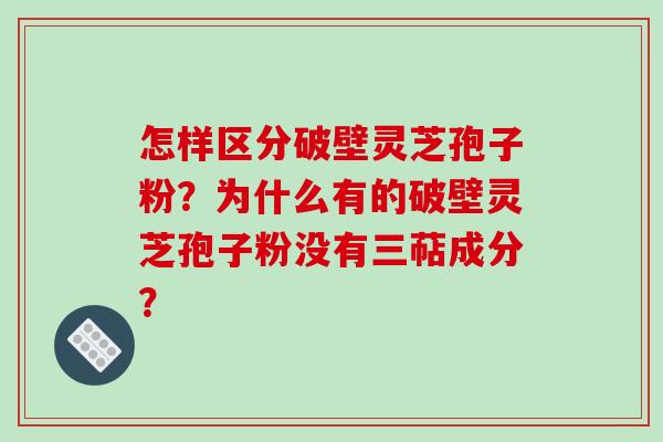 怎样区分破壁灵芝孢子粉？为什么有的破壁灵芝孢子粉没有三萜成分？