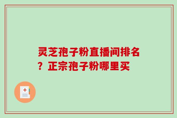 灵芝孢子粉直播间排名?正宗孢子粉哪里买 灵芝孢子粉直播间排名?正宗孢子粉哪里买