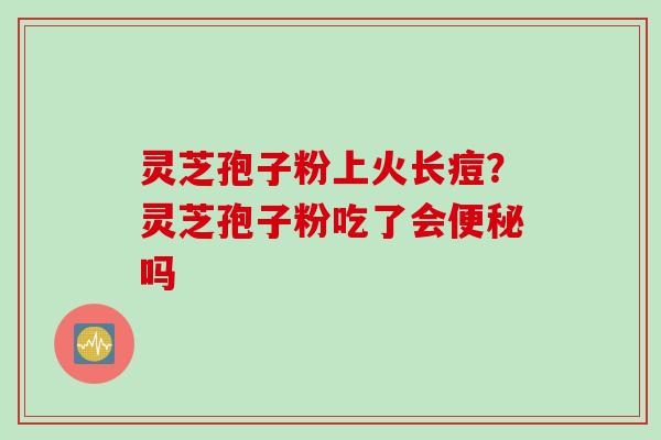 灵芝孢子粉上火长痘？灵芝孢子粉吃了会便秘吗