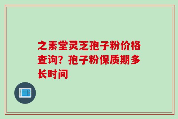 之素堂灵芝孢子粉价格查询？孢子粉保质期多长时间