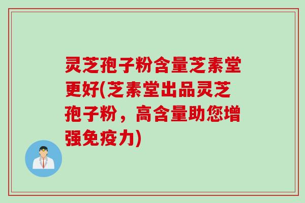 灵芝孢子粉含量芝素堂更好(芝素堂出品灵芝孢子粉，高含量助您增强免疫力)
