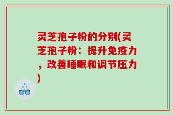 灵芝孢子粉的分别(灵芝孢子粉：提升免疫力，改善睡眠和调节压力)