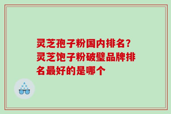 灵芝孢子粉国内排名？灵芝饱子粉破璧品牌排名最好的是哪个