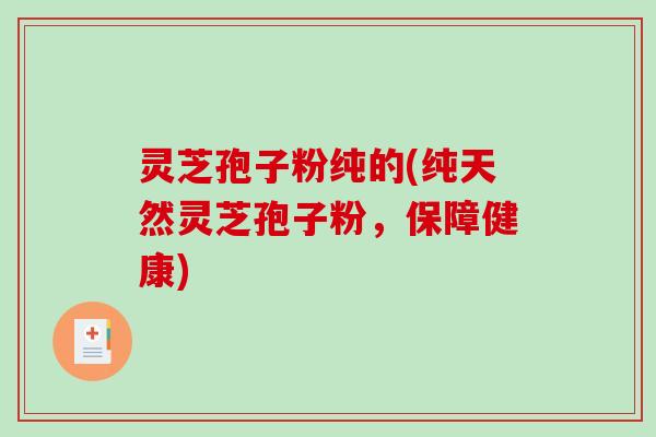 灵芝孢子粉纯的(纯天然灵芝孢子粉，保障健康)