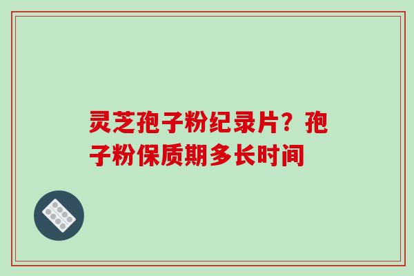 灵芝孢子粉纪录片？孢子粉保质期多长时间
