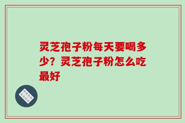 灵芝孢子粉每天要喝多少？灵芝孢子粉怎么吃最好